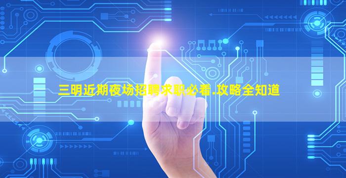 三明近期夜场招聘求职必看.攻略全知道