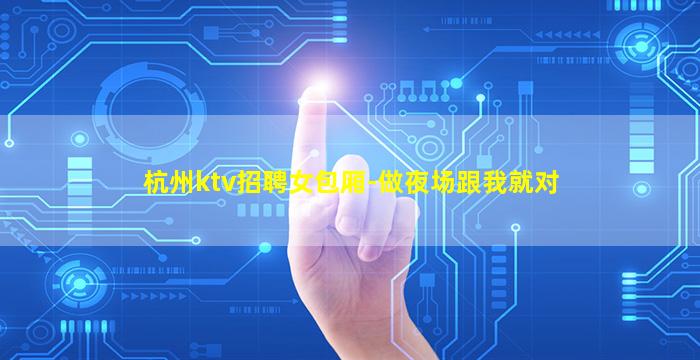 杭州ktv招聘女包厢-做夜场跟我就对